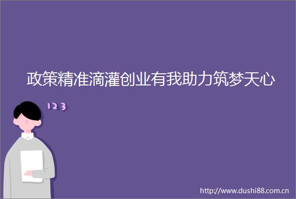政策精准滴灌创业有我助力筑梦天心