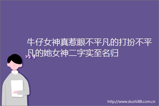 牛仔女神真惹眼不平凡的打扮不平凡的她女神二字实至名归