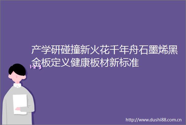 产学研碰撞新火花千年舟石墨烯黑金板定义健康板材新标准