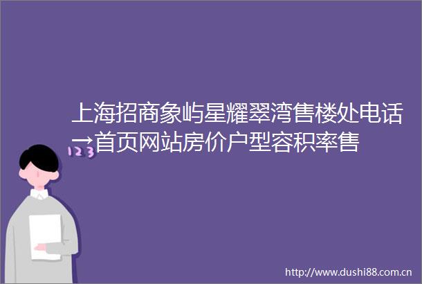 上海招商象屿星耀翠湾售楼处电话→首页网站房价户型容积率售