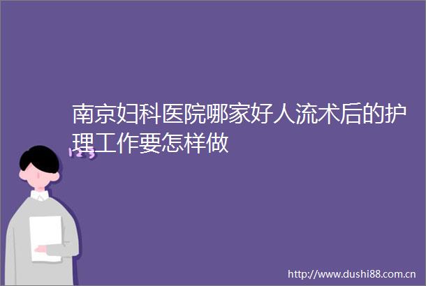 南京妇科医院哪家好人流术后的护理工作要怎样做