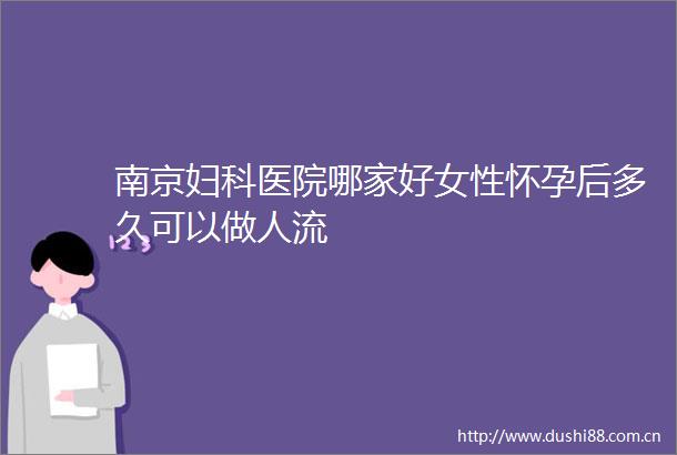 南京妇科医院哪家好女性怀孕后多久可以做人流