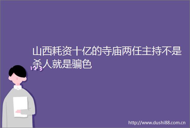 山西耗资十亿的寺庙两任主持不是就是色