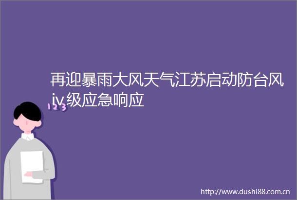 再迎暴雨大风天气江苏启动防台风ⅳ级应急响应