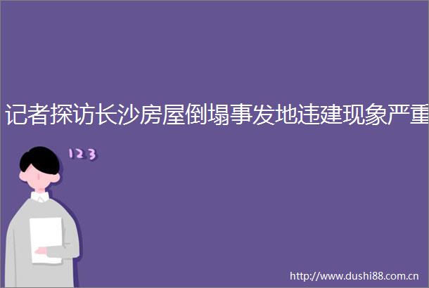 记者探访长沙房屋倒塌事发地违建现象严重