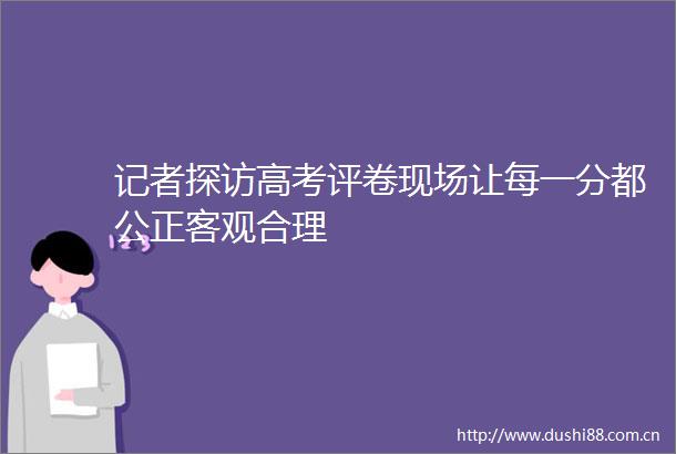 记者探访高考评卷现场让每一分都公正客观合理