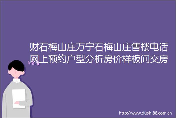 财石梅山庄万宁石梅山庄售楼电话网上预约户型分析房价样板间交房项目配套最新价格最新楼盘详情