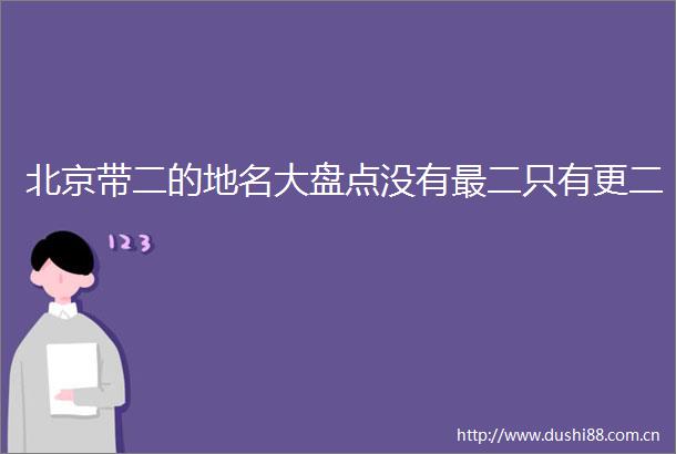 北京带二的地名大盘点没有最二只有更二