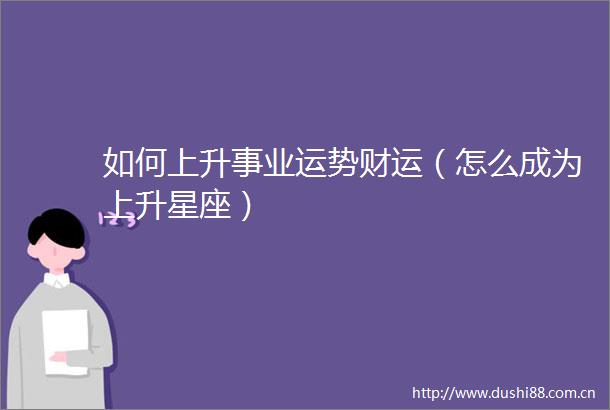如何上升事业运势财运（怎么成为上升星座）