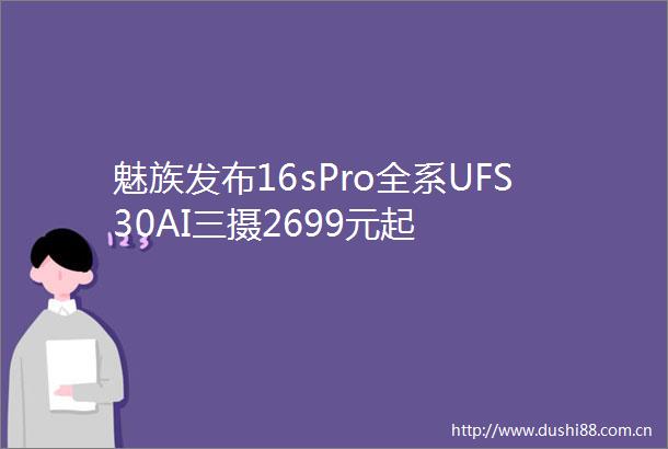 魅族发布16sPro全系UFS30AI三摄2699元起