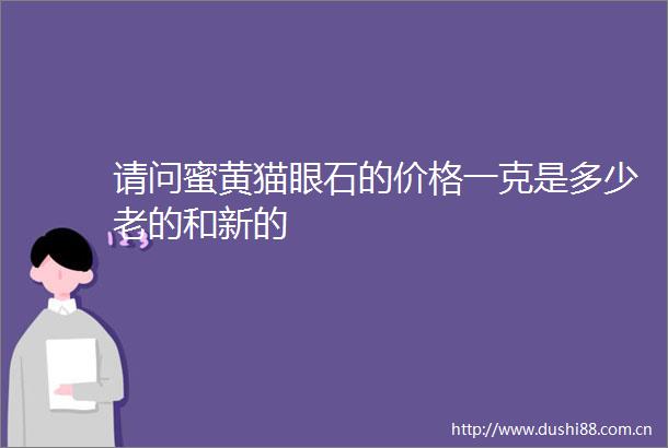 请问蜜黄猫眼石的价格一克是多少老的和新的
