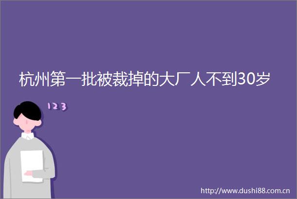 杭州第一批被裁掉的大厂人不到30岁