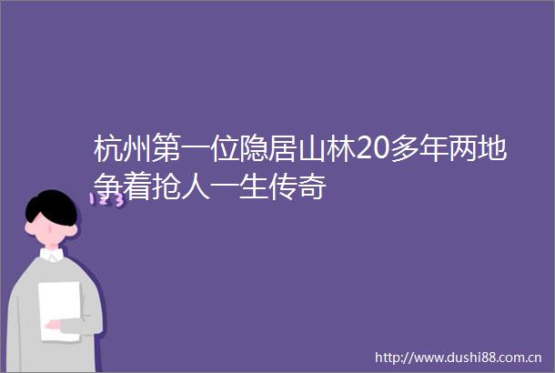 杭州第一位隐居山林20多年两地争着抢人一生传奇
