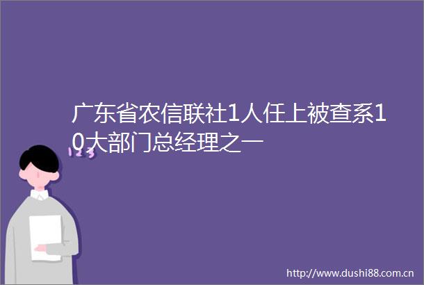 广东省农信联社1人任上被查系10大部门总经理之一