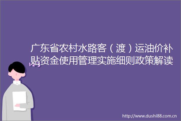 广东省农村水路客（渡）运油价补贴资金使用管理实施细则政策解读