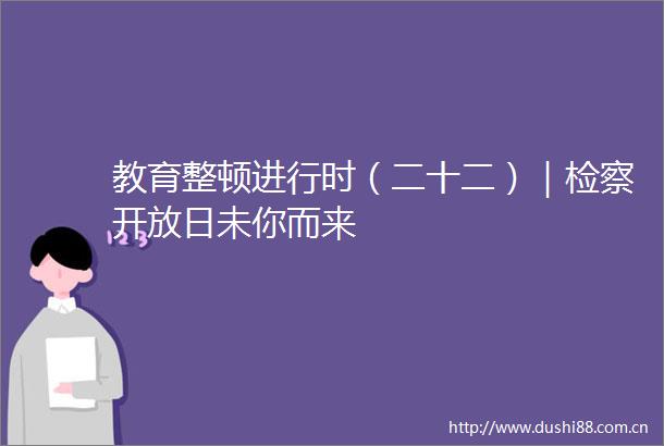 教育整顿进行时（二十二）｜检察开放日未你而来