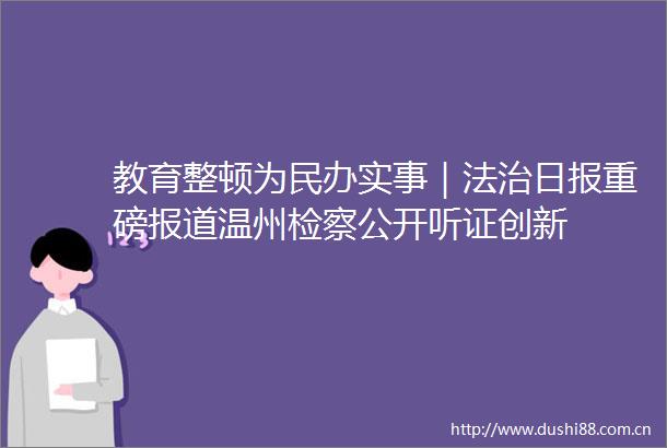 教育整顿为民办实事｜法治日报重磅报道温州检察公开听证创新