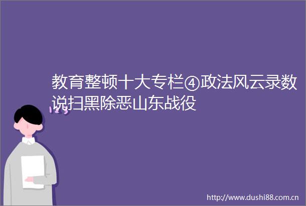教育整顿十大专栏④政法风云录数说扫黑除恶山东战役