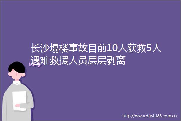 长沙塌楼事故目前10人获救5人遇难救援人员层层剥离