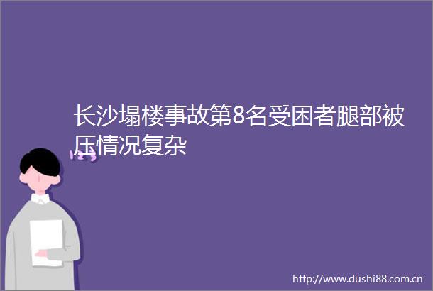 长沙塌楼事故第8名受困者腿部被压情况复杂