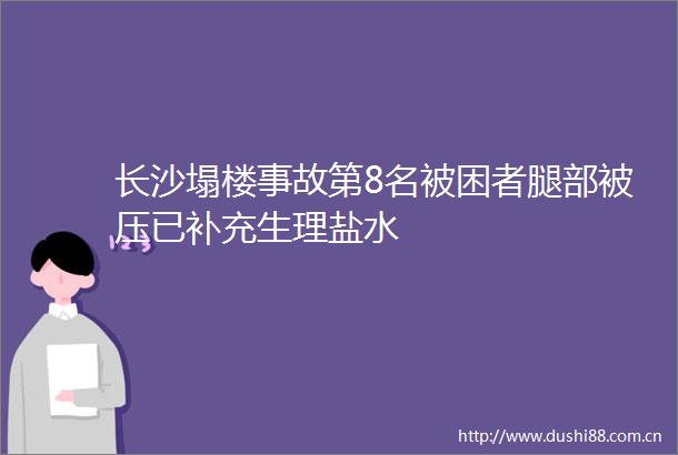 长沙塌楼事故第8名被困者腿部被压已补充生理盐水