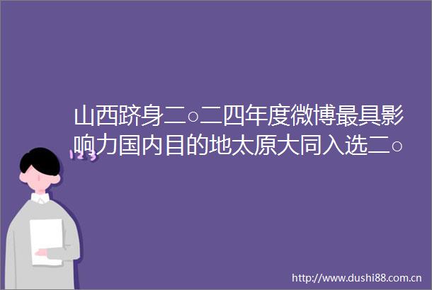 山西跻身二○二四年度微博最具影响力国内目的地太原大同入选二○二四年度微博最具影响力国内游城市