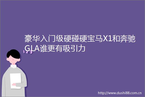豪华入门级硬碰硬宝马X1和奔驰GLA谁更有吸引力