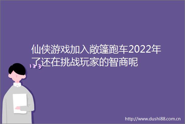 仙侠游戏加入敞篷跑车2022年了还在挑战玩家的智商呢