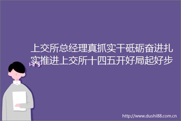 上交所总经理真抓实干砥砺奋进扎实推进上交所十四五开好局起好步