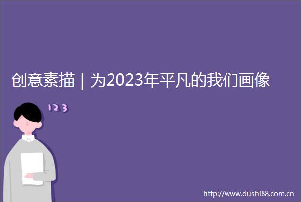 创意素描｜为2023年平凡的我们画像