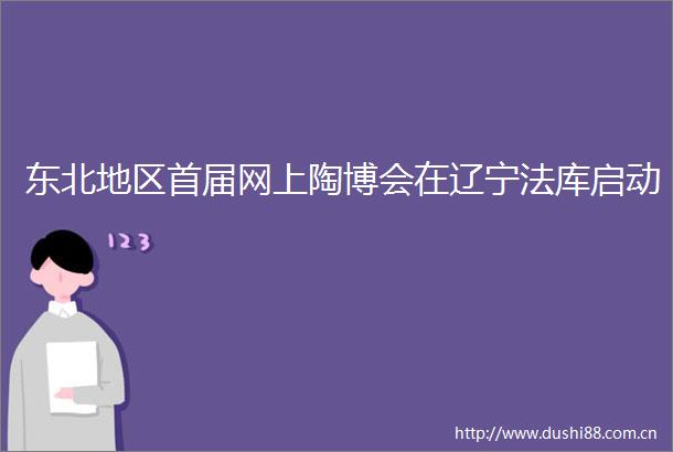 东北地区首届网上陶博会在辽宁法库启动
