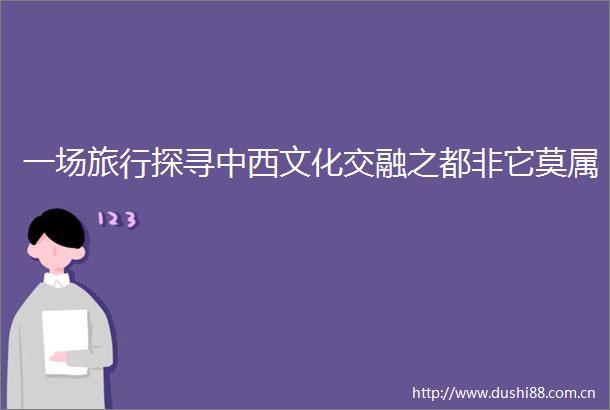 一场旅行探寻中西文化交融之都非它莫属