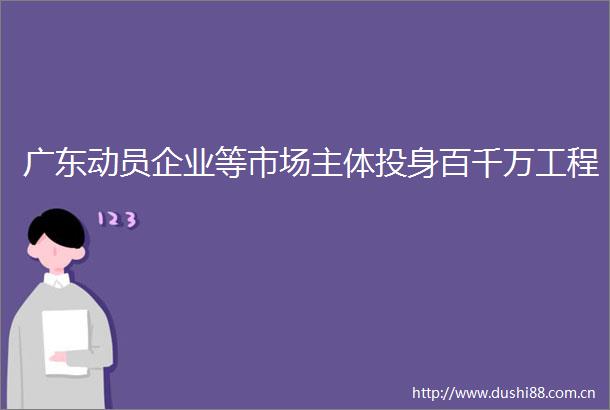 广东动员企业等市场主体投身百千万工程
