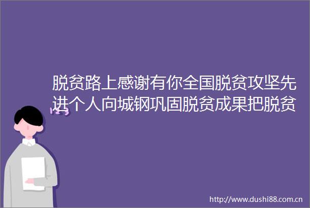脱贫路上感谢有你全国脱贫攻坚先进个人向城钢巩固脱贫成果把脱贫产业变成老百姓致富产业