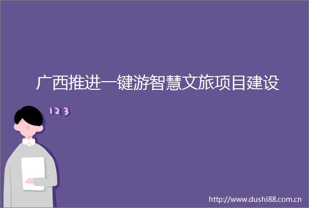 广西推进一键游智慧文旅项目建设