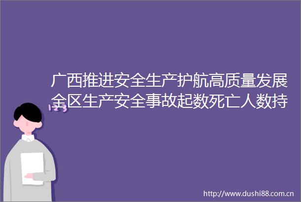 广西推进安全生产护航高质量发展全区生产安全事故起数死亡人数持续下降