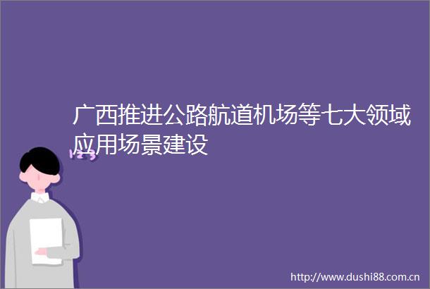 广西推进公路航道机场等七大领域应用场景建设