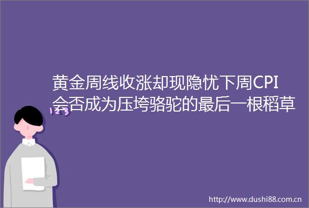 黄金周线收涨却现隐忧下周CPI会否成为压垮骆驼的最后一根稻草