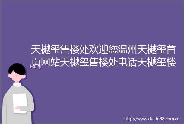 天樾玺售楼处欢迎您温州天樾玺首页网站天樾玺售楼处电话天樾玺楼盘详情