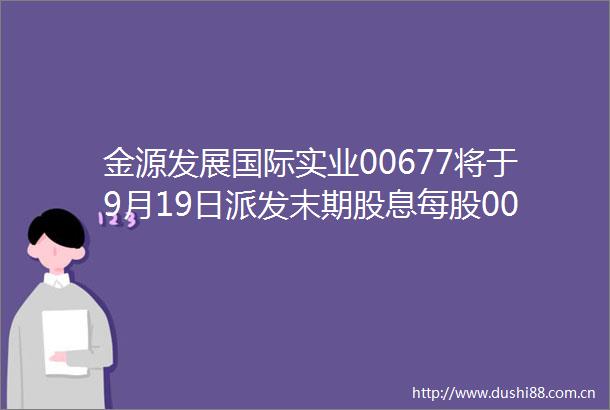 金源发展国际实业00677将于9月19日派发末期股息每股0012港元