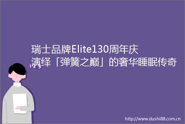 瑞士品牌Elite130周年庆演绎「弹簧之巅」的奢华睡眠传奇