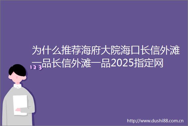 为什么推荐海府大院海口长信外滩一品长信外滩一品2025指定网站售楼处电话楼盘详情户型价格