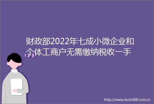 财政部2022年七成小微企业和个体工商户无需缴纳税收一手