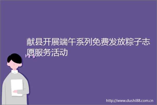 献县开展端午系列免费发放粽子志愿服务活动