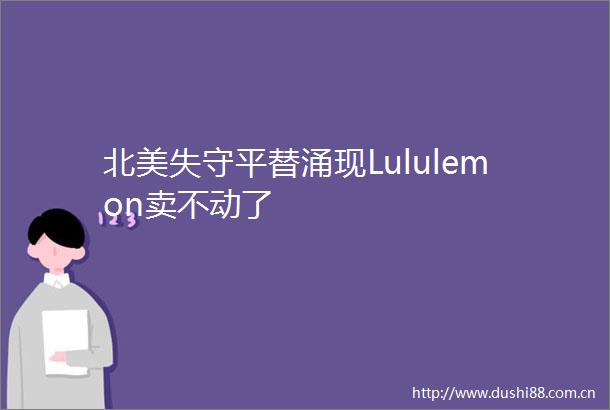 北美失守平替涌现Lululemon卖不动了
