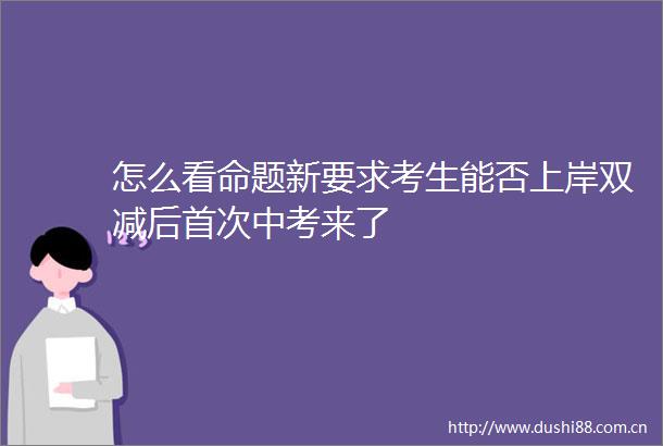 怎么看命题新要求考生能否上岸双减后首次中考来了