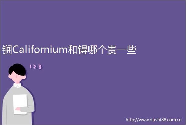 锎Californium和锝哪个贵一些