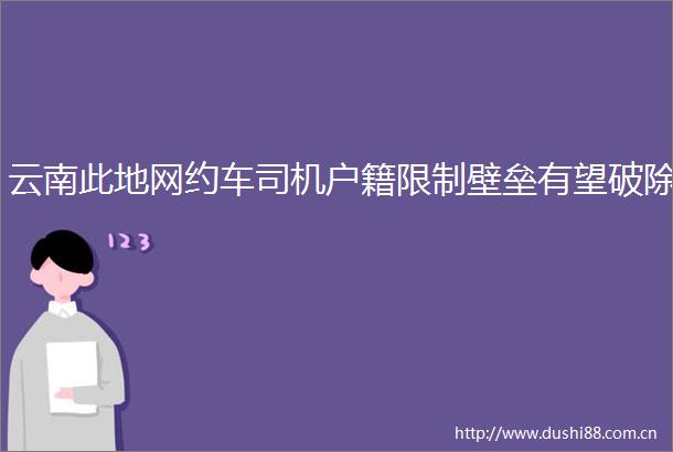 云南此地网约车司机户籍限制壁垒有望破除