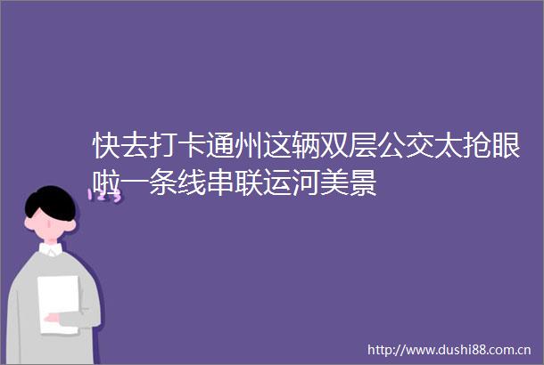 快去打卡通州这辆双层公交太抢眼啦一条线串联运河美景