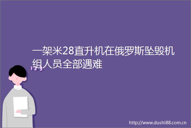 一架米28直升机在俄罗斯坠毁机组人员全部遇难